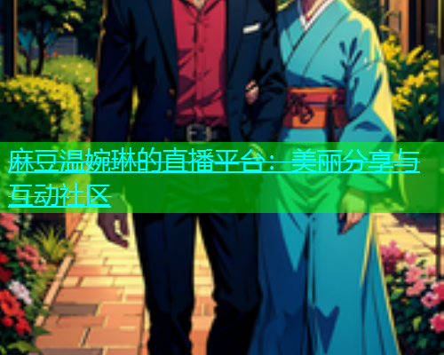 麻豆温婉琳的直播平台：美丽分享与互动社区