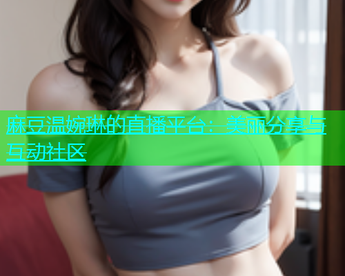 麻豆温婉琳的直播平台：美丽分享与互动社区