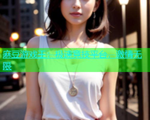 麻豆游戏王：极速竞技平台，激情无限