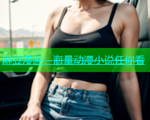 麻豆漫画：海量动漫小说任你看