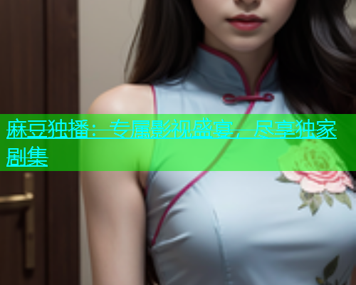 麻豆独播：专属影视盛宴，尽享独家剧集