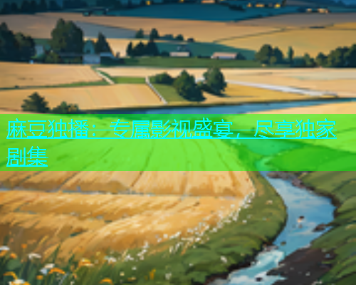 麻豆独播：专属影视盛宴，尽享独家剧集