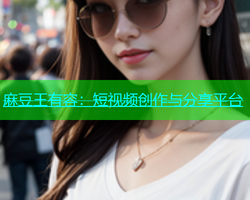 麻豆王有容：短视频创作与分享平台