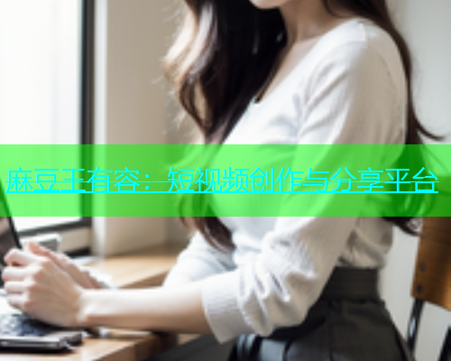 麻豆王有容：短视频创作与分享平台