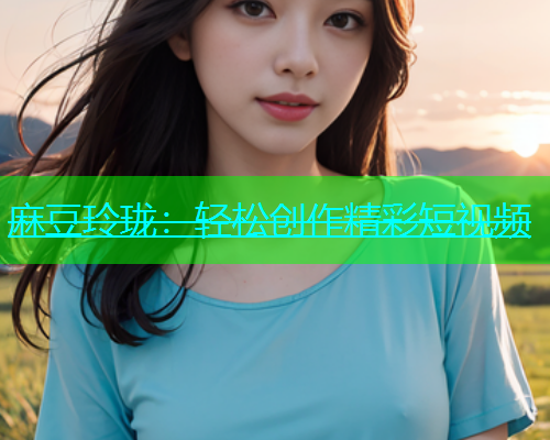 麻豆玲珑：轻松创作精彩短视频