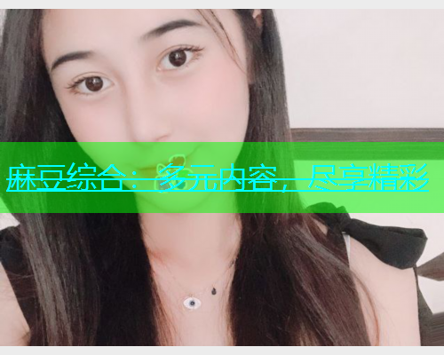 麻豆综合：多元内容，尽享精彩