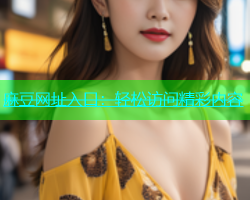 麻豆网址入口：轻松访问精彩内容