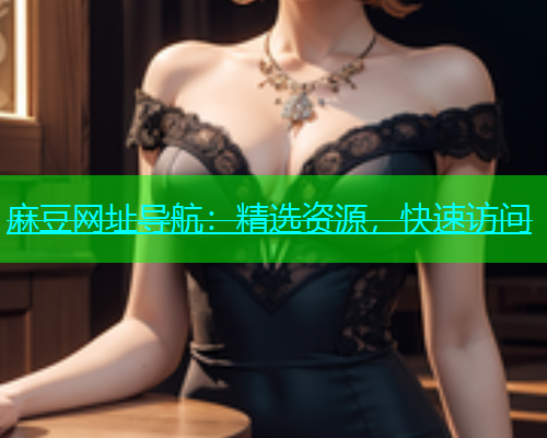 麻豆网址导航：精选资源，快速访问