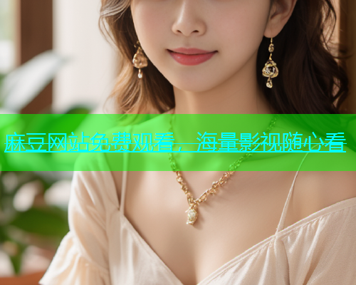 麻豆网站免费观看，海量影视随心看