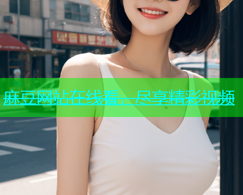 麻豆网站在线看，尽享精彩视频