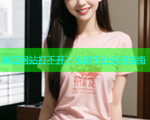 麻豆网站打不开？视频平台访问指南