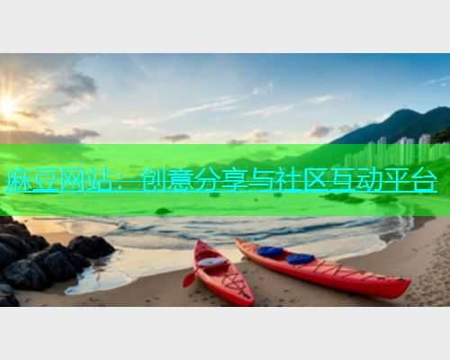 麻豆网站：创意分享与社区互动平台