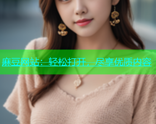 麻豆网站：轻松打开，尽享优质内容