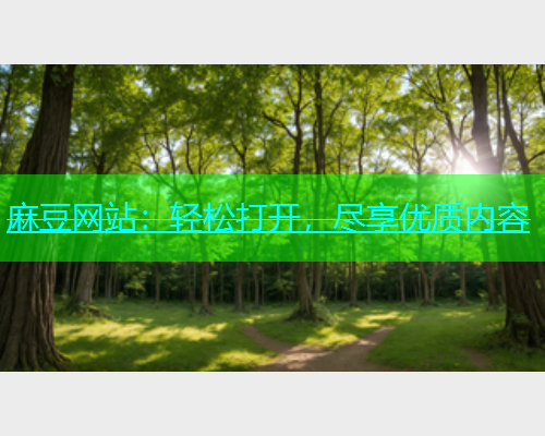 麻豆网站：轻松打开，尽享优质内容