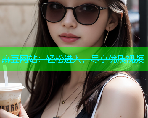 麻豆网站：轻松进入，尽享优质视频