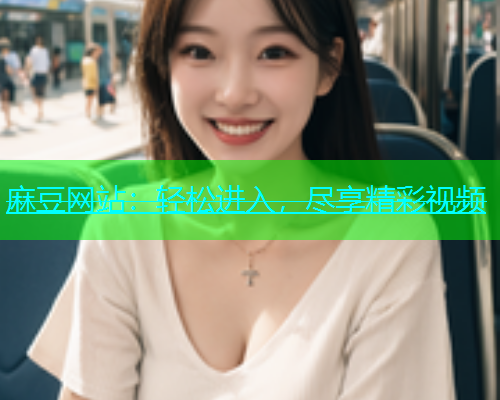 麻豆网站：轻松进入，尽享精彩视频