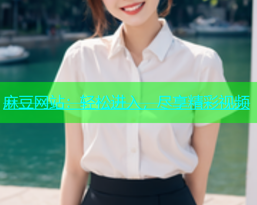 麻豆网站：轻松进入，尽享精彩视频