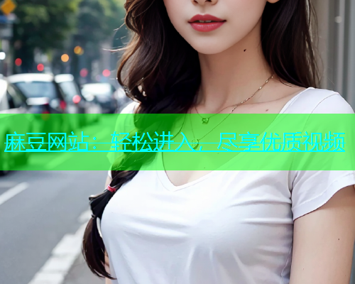 麻豆网站：轻松进入，尽享优质视频