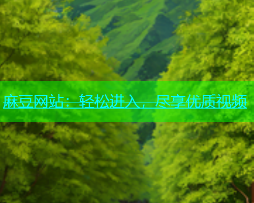 麻豆网站：轻松进入，尽享优质视频