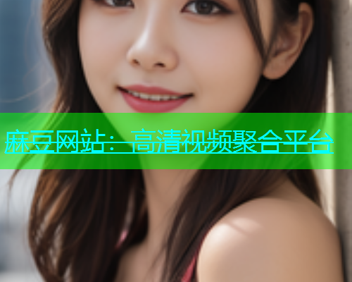 麻豆网站：高清视频聚合平台