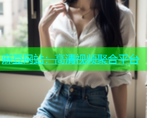 麻豆网站：高清视频聚合平台