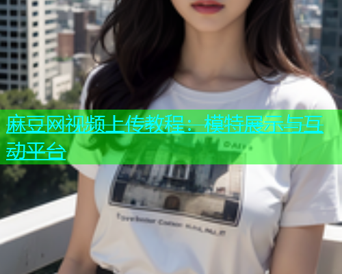麻豆网视频上传教程：模特展示与互动平台