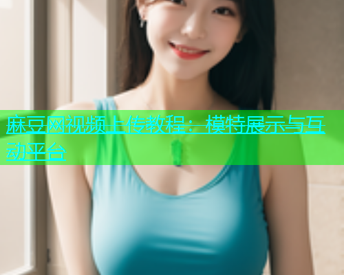 麻豆网视频上传教程：模特展示与互动平台
