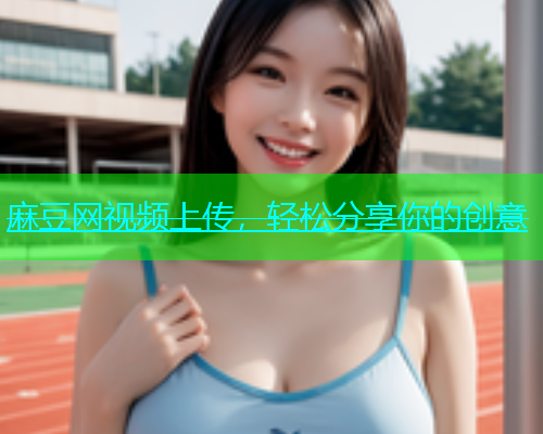 麻豆网视频上传，轻松分享你的创意
