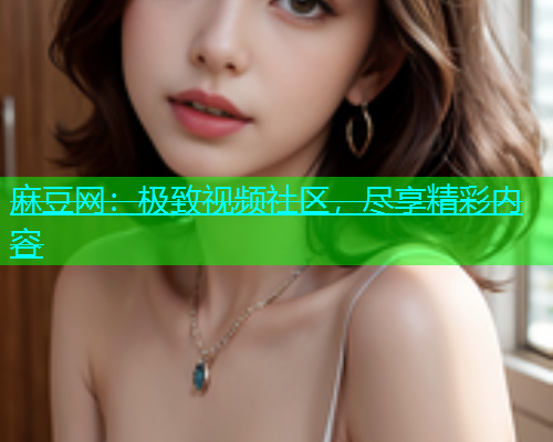 麻豆网：极致视频社区，尽享精彩内容