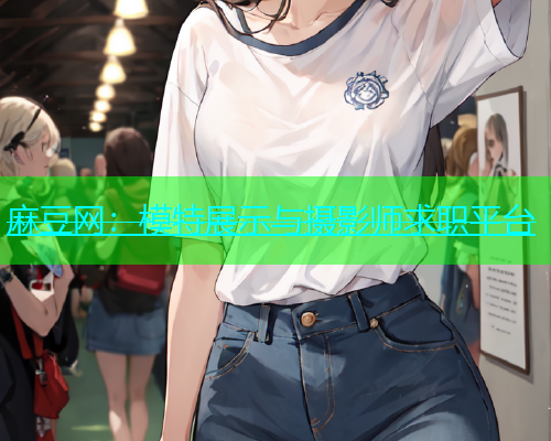 麻豆网：模特展示与摄影师求职平台