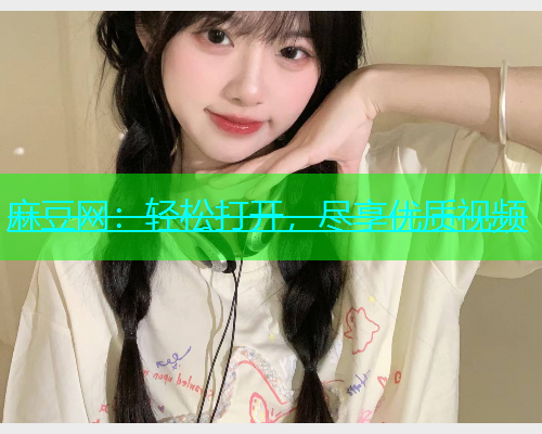 麻豆网：轻松打开，尽享优质视频