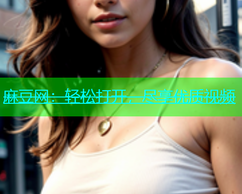 麻豆网：轻松打开，尽享优质视频