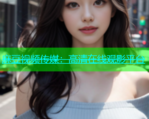 麻豆视频传媒：高清在线观影平台