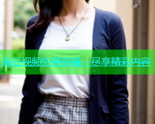 麻豆视频免费观看，尽享精彩内容