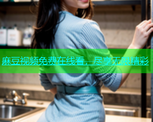 麻豆视频免费在线看，尽享无限精彩