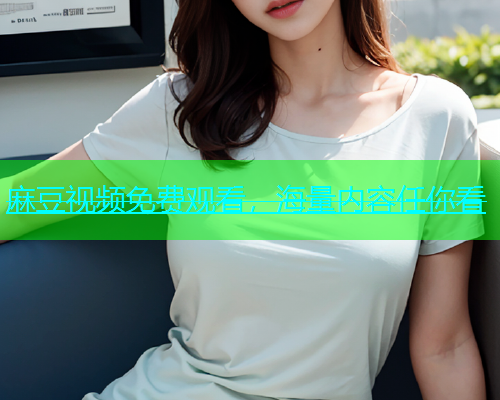 麻豆视频免费观看，海量内容任你看