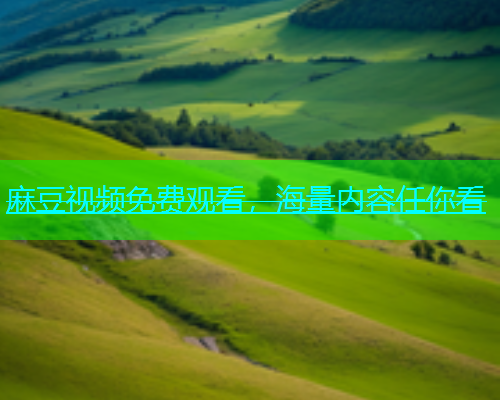 麻豆视频免费观看，海量内容任你看