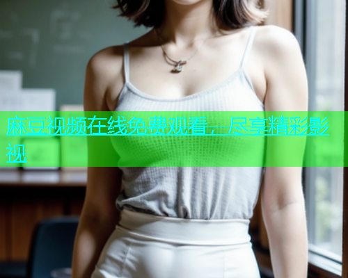 麻豆视频在线免费观看，尽享精彩影视