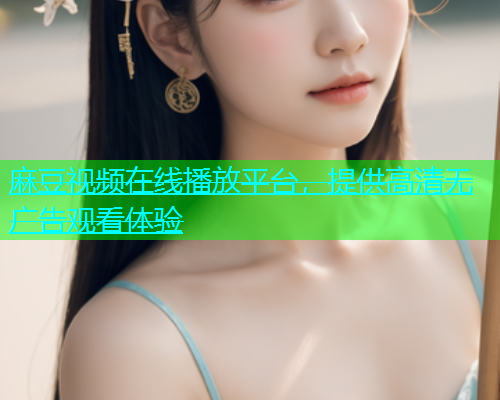 麻豆视频在线播放平台，提供高清无广告观看体验