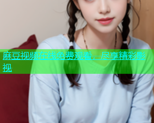 麻豆视频在线免费观看，尽享精彩影视