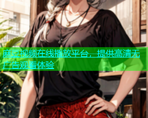 麻豆视频在线播放平台，提供高清无广告观看体验