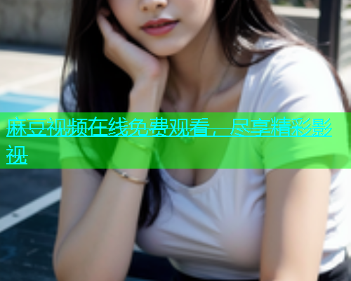 麻豆视频在线免费观看，尽享精彩影视