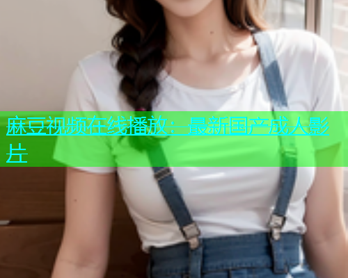 麻豆视频在线播放：最新国产成人影片