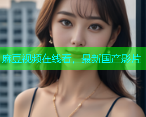 麻豆视频在线看，最新国产影片