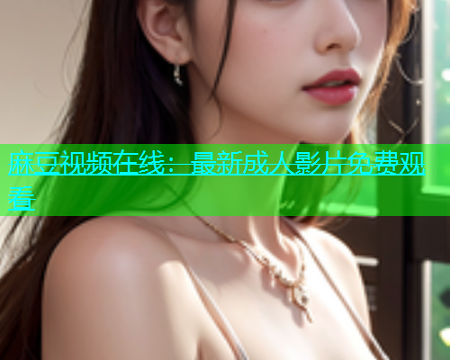 麻豆视频在线：最新成人影片免费观看