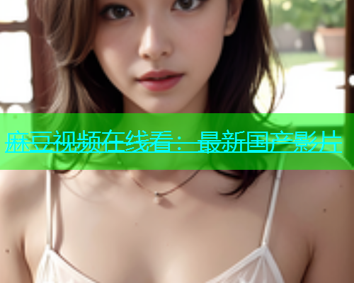 麻豆视频在线看：最新国产影片