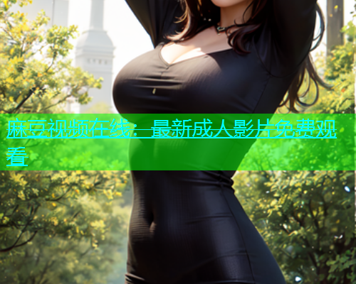 麻豆视频在线：最新成人影片免费观看