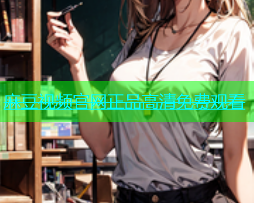 麻豆视频官网正品高清免费观看