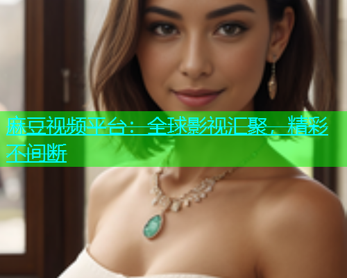 麻豆视频平台：全球影视汇聚，精彩不间断
