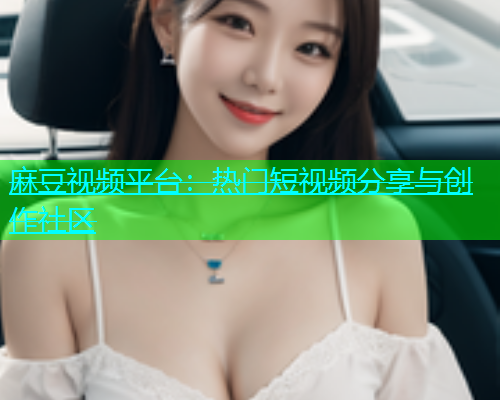 麻豆视频平台：热门短视频分享与创作社区